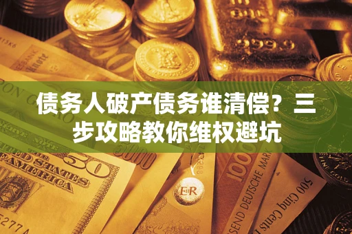 武汉债务人破产债务谁清偿?三步攻略教你维权避坑 武汉债务人破产债务谁清偿?三步攻略教你维权避坑
