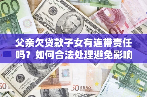 武汉父亲欠贷款子女有连带责任吗？如何合法处理避免影响？