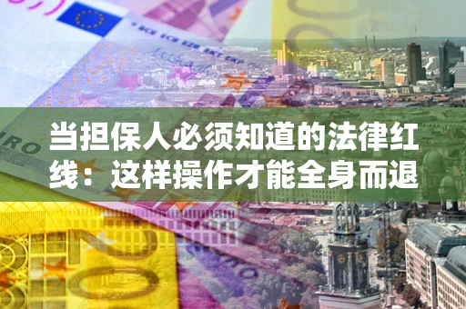 武汉当担保人必须知道的法律红线：这样操作才能全身而退