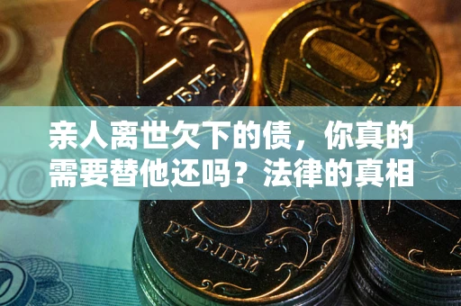 武汉亲人离世欠下的债，你真的需要替他还吗？法律的真相或许与你想的不一样