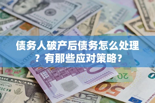 武汉债务人破产后债务怎么处理？有那些应对策略？