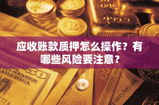武汉应收账款质押怎么操作？有哪些风险要注意？