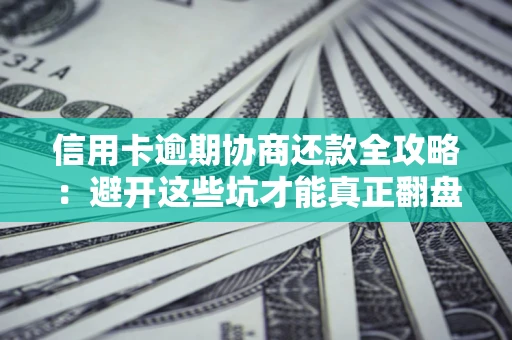 武汉信用卡逾期协商还款全攻略：避开这些坑才能真正翻盘