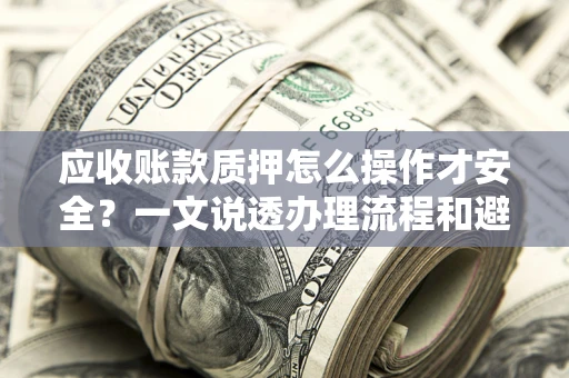 武汉应收账款质押怎么操作才安全？一文说透办理流程和避险绝招